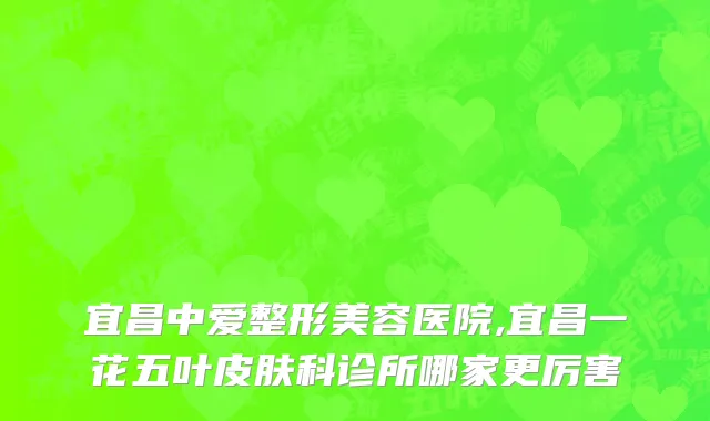 宜昌中爱整形美容医院,宜昌一花五叶皮肤科诊所哪家更厉害