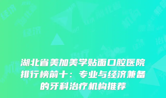 湖北省美加美学贴面口腔医院排行榜前十：专业与经济兼备的牙科治疗机构推荐