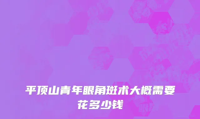 平顶山青年眼角斑术大概需要花多少钱