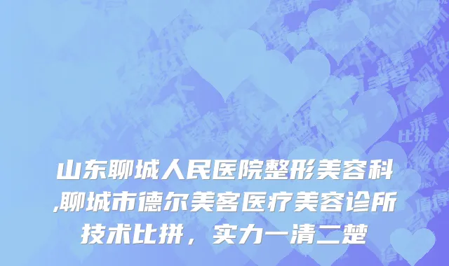 山东聊城人民医院整形美容科,聊城市德尔美客医疗美容诊所技术比拼，实力一清二楚