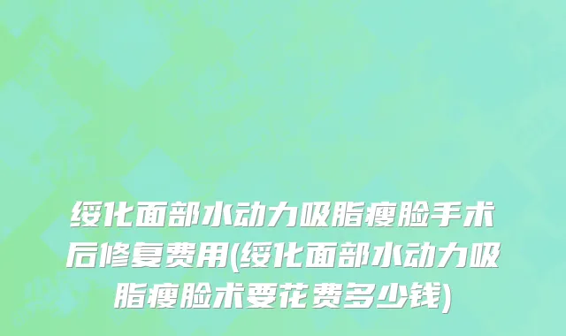 绥化面部水动力吸脂瘦脸手术后修复费用(绥化面部水动力吸脂瘦脸术要花费多少钱)