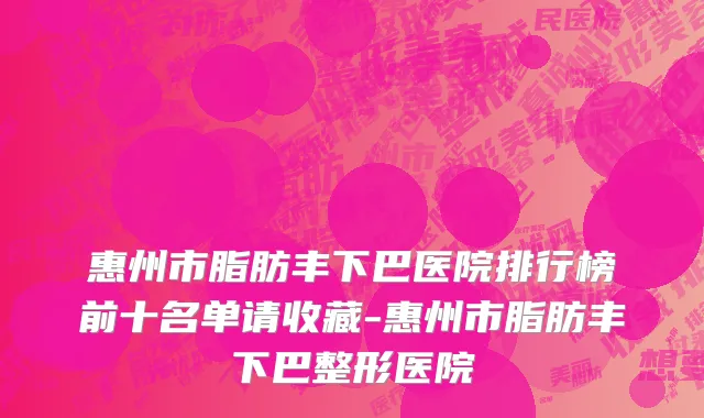 惠州市脂肪丰下巴医院排行榜前十名单请收藏-惠州市脂肪丰下巴整形医院
