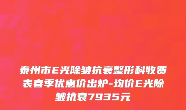 泰州市E光除皱抗衰整形科收费表春季优惠价出炉-均价E光除皱抗衰7935元