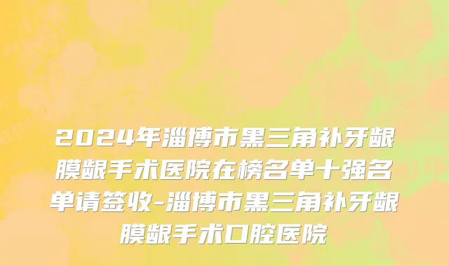 2024年淄博市黑三角补牙龈膜龈手术医院在榜名单十强名单请签收-淄博市黑三角补牙龈膜龈手术口腔医院