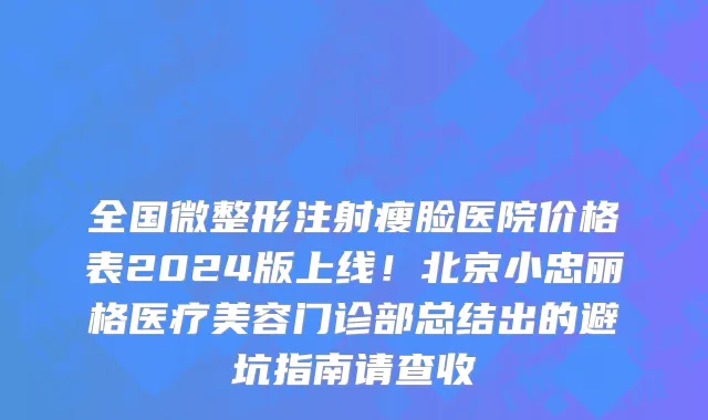 全国微整形注射瘦脸医院价格表2024版上线!北京小忠丽格医疗美容门诊部总结出的避坑指南请查收