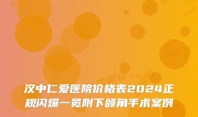 汉中仁爱医院价格表2024正规闪爆一览附下颌角手术案例