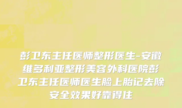 彭卫东主任医师整形医生-安徽维多利亚整形美容外科医院彭卫东主任医师医生脸上胎记去除安全效果好靠得住