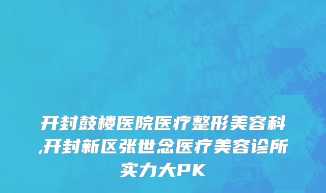 开封鼓楼医院医疗整形美容科,开封新区张世念医疗美容诊所实力大PK