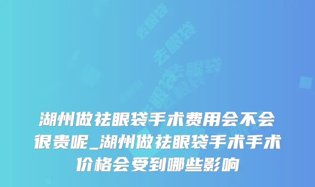 湖州做祛眼袋手术费用会不会很贵呢_湖州做祛眼袋手术手术价格会受到哪些影响