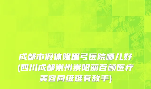 成都市假体隆眉弓医院哪儿好(四川成都崇州崇阳丽百颜医疗美容同级难有敌手)