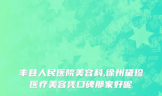 丰县人民医院美容科,徐州黛珍医疗美容凭口碑那家好呢