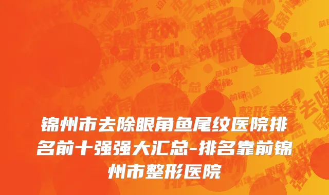 锦州市去除眼角鱼尾纹医院排名前十强强大汇总-排名靠前锦州市整形医院