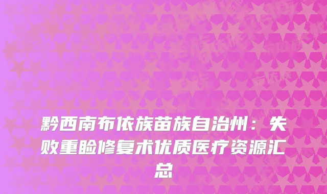 黔西南布依族苗族自治州：失败重睑修复术优质医疗资源汇总