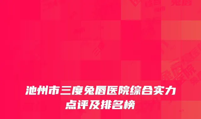 池州市三度兔唇医院综合实力点评及排名榜