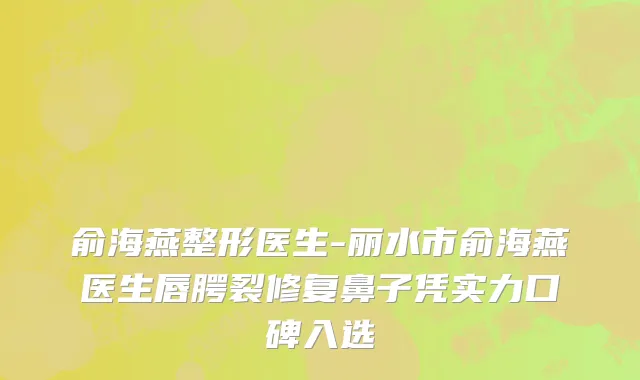 俞海燕整形医生-丽水市俞海燕医生唇腭裂修复鼻子凭实力口碑入选