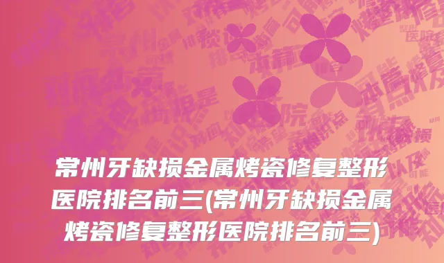 常州牙缺损金属烤瓷修复整形医院排名前三(常州牙缺损金属烤瓷修复整形医院排名前三)