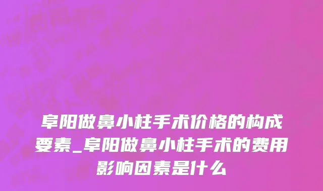 阜阳做鼻小柱手术价格的构成要素_阜阳做鼻小柱手术的费用影响因素是什么