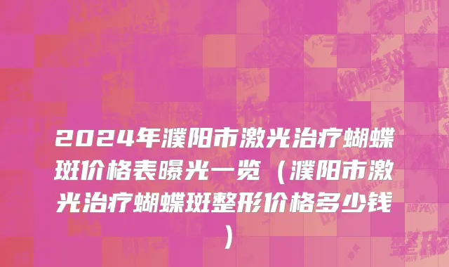 2024年濮阳市激光治疗蝴蝶斑价格表曝光一览（濮阳市激光治疗蝴蝶斑整形价格多少钱）