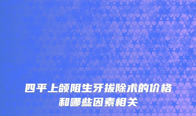 四平上颌阻生牙拔除术的价格和哪些因素相关