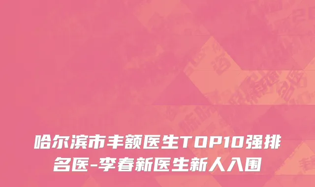 哈尔滨市丰额医生TOP10强排名医-李春新医生新人入围
