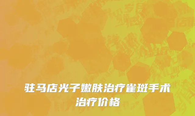 驻马店光子嫩肤治疗雀斑手术治疗价格