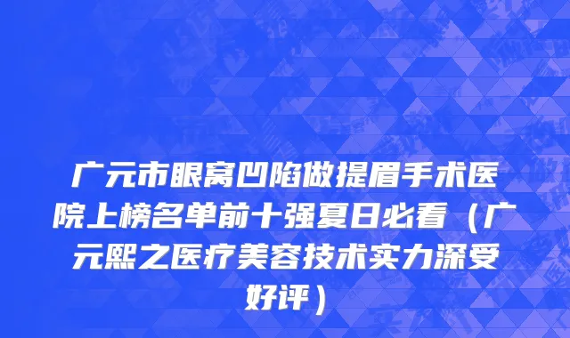 广元市眼窝凹陷做提眉手术医院上榜名单前十强夏日必看（广元熙之医疗美容技术实力深受好评）
