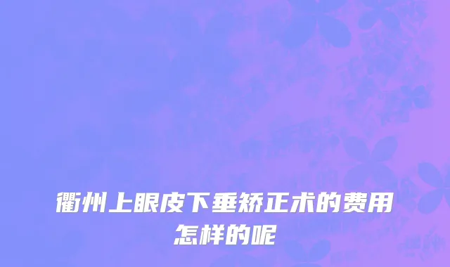 衢州上眼皮下垂矫正术的费用怎样的呢