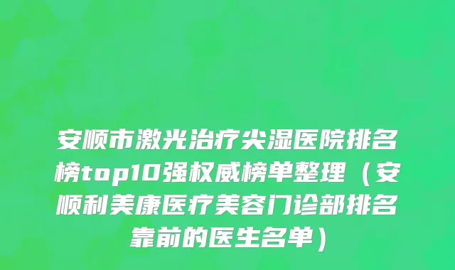 安顺市激光治疗尖湿医院排名榜top10强权威榜单整理（安顺利美康医疗美容门诊部排名靠前的医生名单）