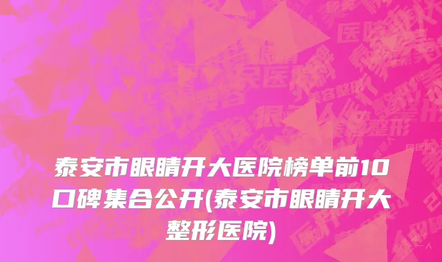 泰安市眼睛开大医院榜单前10口碑集合公开(泰安市眼睛开大整形医院)