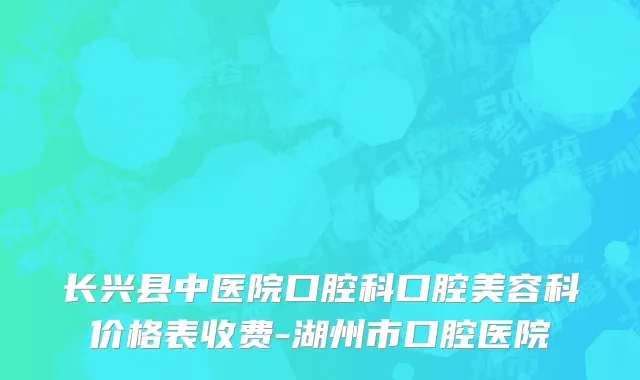 长兴县中医院口腔科口腔美容科价格表收费-湖州市口腔医院