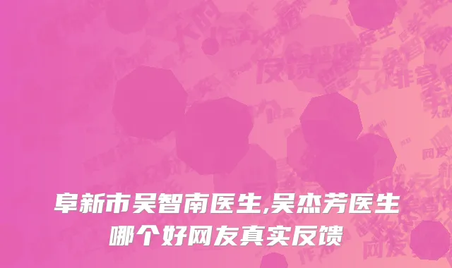 阜新市吴智南医生,吴杰芳医生哪个好网友真实反馈