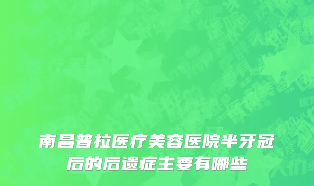 南昌普拉医疗美容医院半牙冠后的后遗症主要有哪些