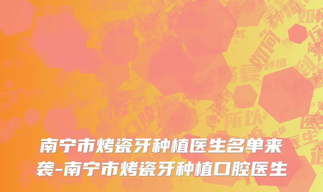 南宁市烤瓷牙种植医生名单来袭-南宁市烤瓷牙种植口腔医生
