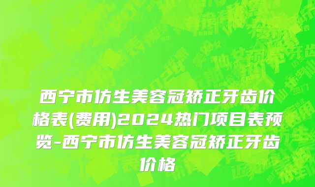 西宁市仿生美容冠矫正牙齿价格表(费用)2024热门项目表预览-西宁市仿生美容冠矫正牙齿价格