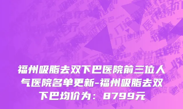 福州吸脂去双下巴医院前三位人气医院名单更新-福州吸脂去双下巴均价为：8799元