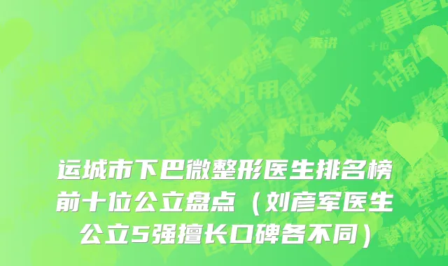 运城市下巴微整形医生排名榜前十位公立盘点（刘彦军医生公立5强擅长口碑各不同）