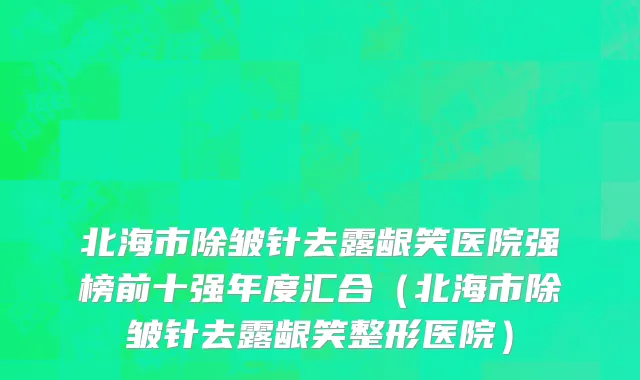 北海市除皱针去露龈笑医院强榜前十强年度汇合（北海市除皱针去露龈笑整形医院）