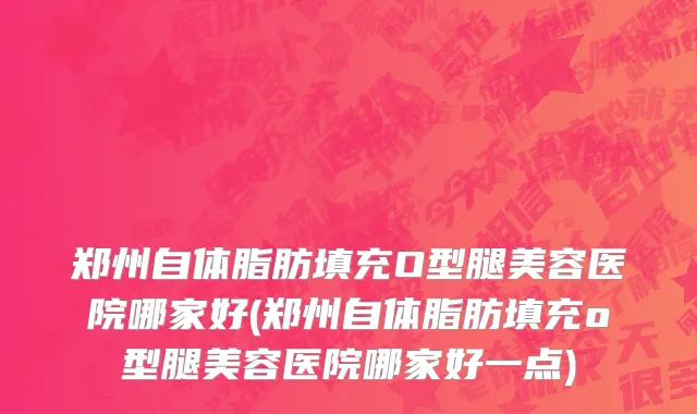 郑州自体脂肪填充O型腿美容医院哪家好(郑州自体脂肪填充o型腿美容医院哪家好一点)