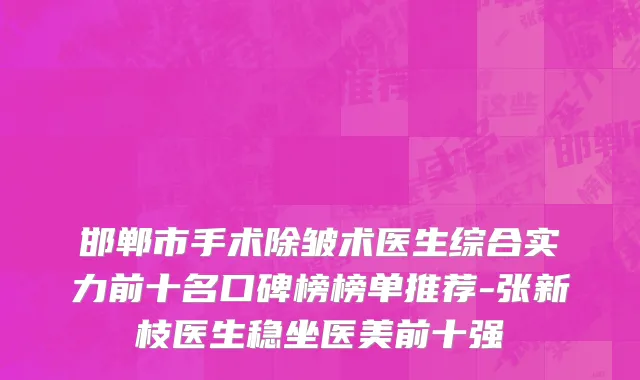 邯郸市手术除皱术医生综合实力前十名口碑榜榜单推荐-张新枝医生稳坐医美前十强