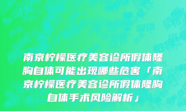南京柠檬医疗美容诊所假体隆胸自体可能出现哪些危害「南京柠檬医疗美容诊所假体隆胸自体手术风险解析」
