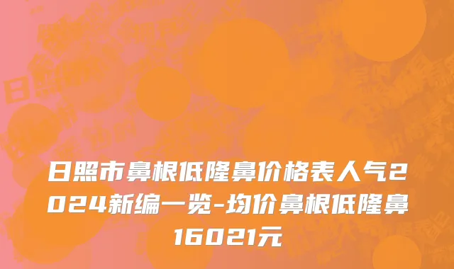 日照市鼻根低隆鼻价格表人气2024新编一览-均价鼻根低隆鼻16021元