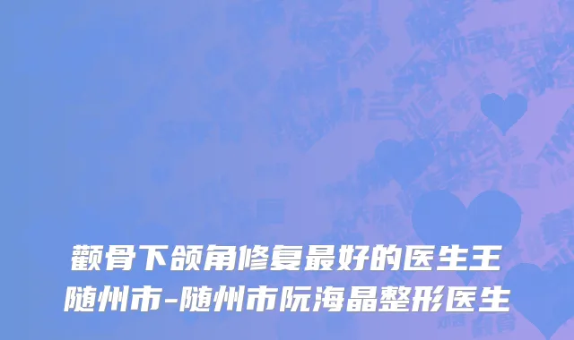 颧骨下颌角修复最好的医生王随州市-随州市阮海晶整形医生