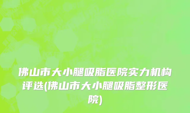 佛山市大小腿吸脂医院实力机构评选(佛山市大小腿吸脂整形医院)
