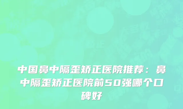 中国鼻中隔歪矫正医院推荐：鼻中隔歪矫正医院前50强哪个口碑好