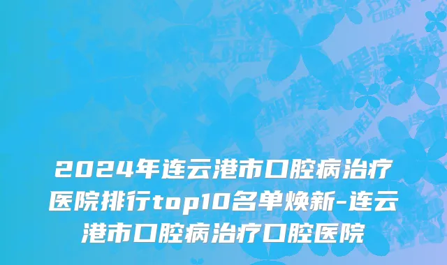 2024年连云港市口腔病治疗医院排行top10名单焕新-连云港市口腔病治疗口腔医院