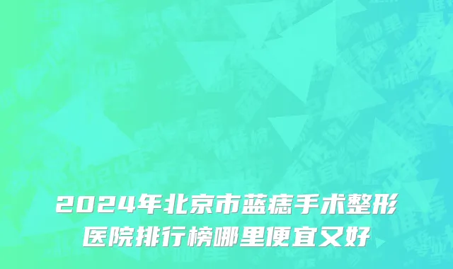 2024年北京市蓝痣手术整形医院排行榜哪里便宜又好