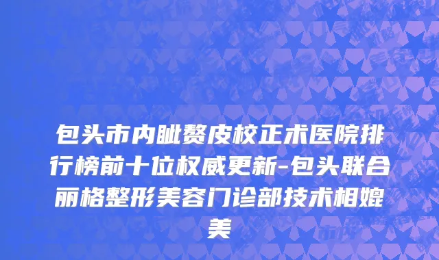 包头市内眦赘皮校正术医院排行榜前十位权威更新-包头联合丽格整形美容门诊部技术相媲美
