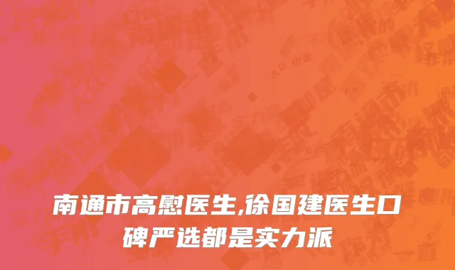 南通市高慰医生,徐国建医生口碑严选都是实力派