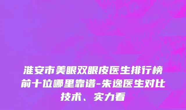 淮安市美眼双眼皮医生排行榜前十位哪里靠谱-朱逸医生对比技术、实力看