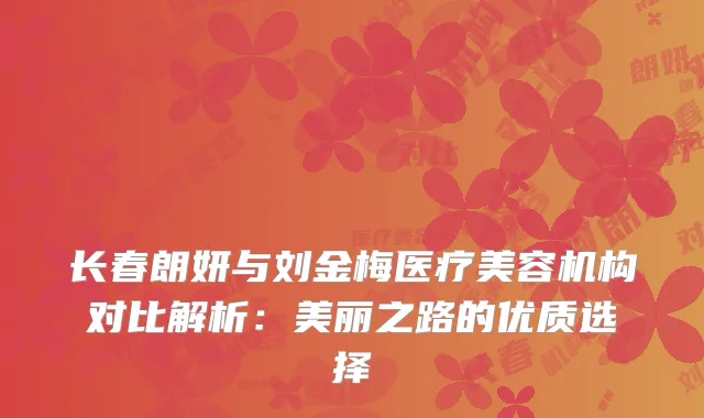 长春朗妍与刘金梅医疗美容机构对比解析：美丽之路的优质选择